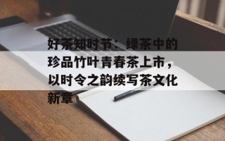 好茶知时节：绿茶中的珍品竹叶青春茶上市，以时令之韵续写茶文化新章