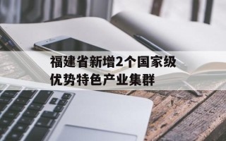 福建省新增2个国家级优势特色产业集群