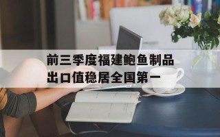 前三季度福建鲍鱼制品出口值稳居全国第一 前三季度福建鲍鱼制品出口值稳居全国第一