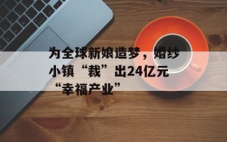 为全球新娘造梦，婚纱小镇“裁”出24亿元“幸福产业”