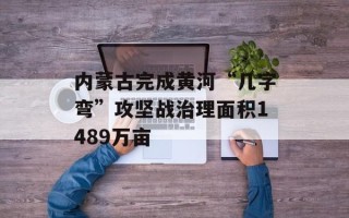 内蒙古完成黄河“几字弯”攻坚战治理面积1489万亩