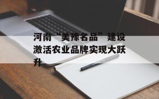 河南“美豫名品”建设激活农业品牌实现大跃升
