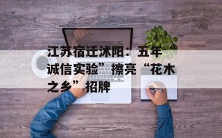 江苏宿迁沭阳：五年“诚信实验”擦亮“花木之乡”招牌