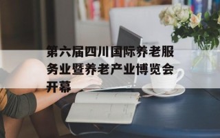 第六届四川国际养老服务业暨养老产业博览会开幕