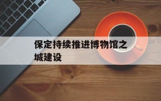保定持续推进博物馆之城建设