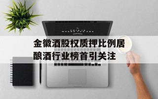 金徽酒股权质押比例居酿酒行业榜首引关注
