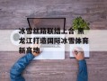 冰雪丝路联结上合 黑龙江打造国际冰雪体育新高地