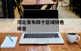 河北发布四个区域特色场景