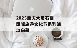 2025重庆大足石刻国际旅游文化节系列活动启幕