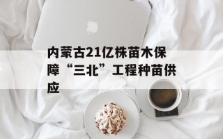 内蒙古21亿株苗木保障“三北”工程种苗供应