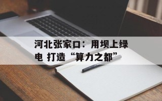 河北张家口：用坝上绿电 打造“算力之都”