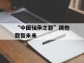 “中国轴承之都”拥抱数智未来