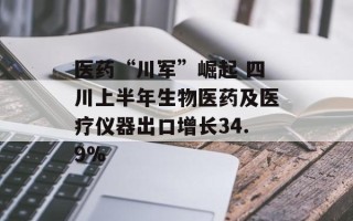 医药“川军”崛起 四川上半年生物医药及医疗仪器出口增长34.9%