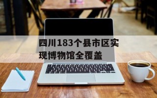 四川183个县市区实现博物馆全覆盖