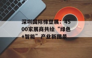 深圳国际橡塑展：4500家展商共绘“绿色+智能”产业新图景