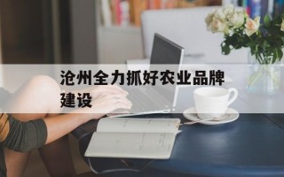 沧州全力抓好农业品牌建设