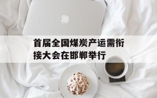 首届全国煤炭产运需衔接大会在邯郸举行