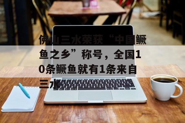 佛山三水荣获“中国鳜鱼之乡”称号，全国10条鳜鱼就有1条来自三水-第1张图片-