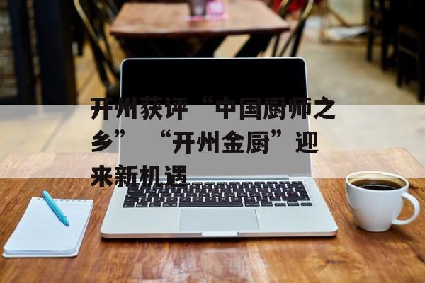 开州获评“中国厨师之乡” “开州金厨”迎来新机遇-第1张图片-