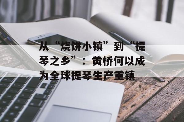 从“烧饼小镇”到“提琴之乡”：黄桥何以成为全球提琴生产重镇-第1张图片-
