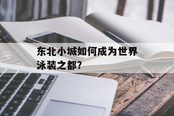 东北小城如何成为世界泳装之都？-第1张图片-