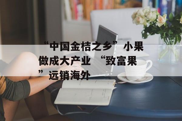 “中国金桔之乡”小果做成大产业 “致富果”远销海外-第1张图片-
