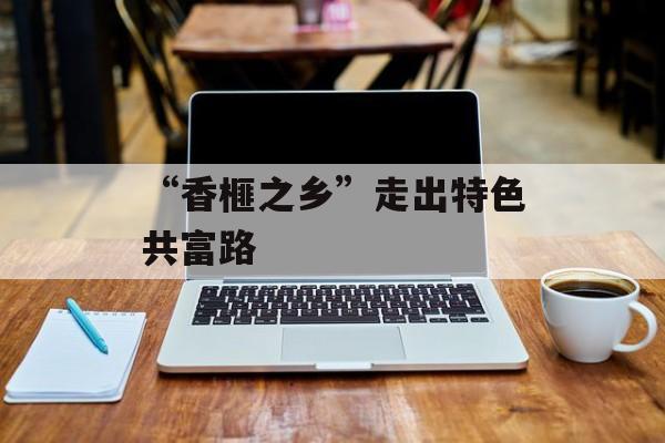 “香榧之乡”走出特色共富路-第1张图片-