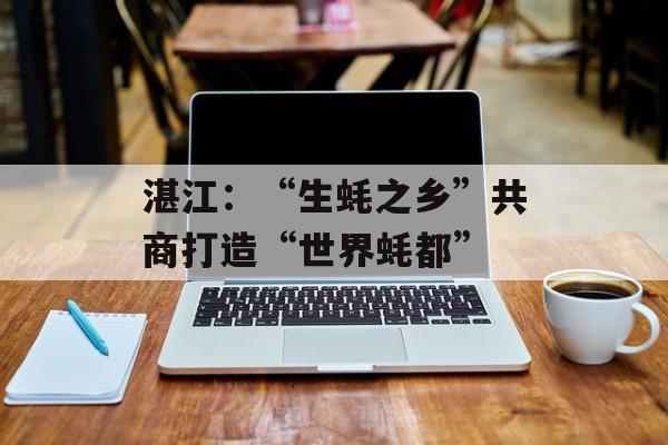 湛江：“生蚝之乡”共商打造“世界蚝都”-第1张图片-