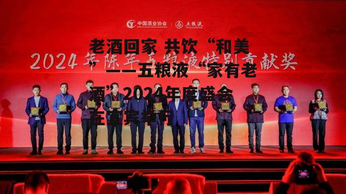 老酒回家 共饮“和美”——五粮液“家有老酒”2024年度盛会在宜宾举行-第1张图片-