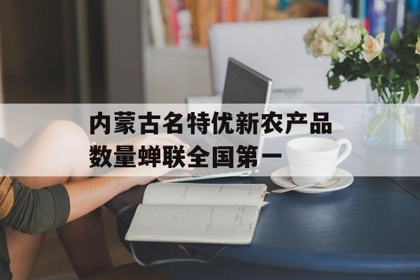 内蒙古名特优新农产品数量蝉联全国第一-第1张图片-