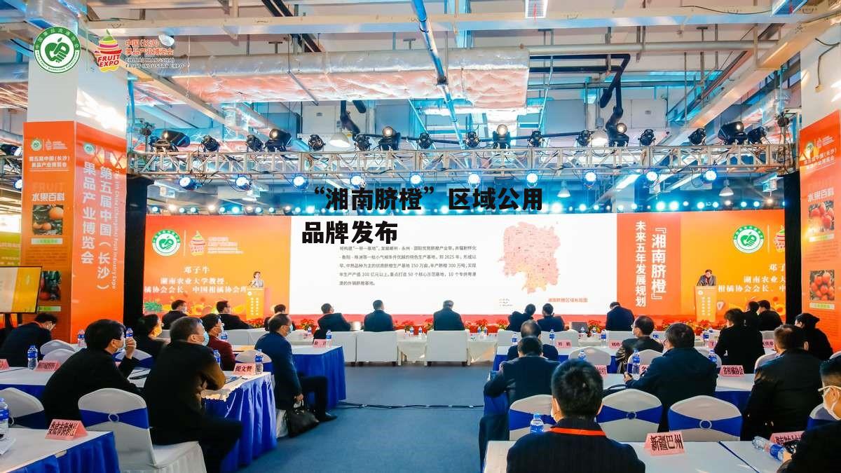 “湘南脐橙”区域公用品牌发布-第1张图片-