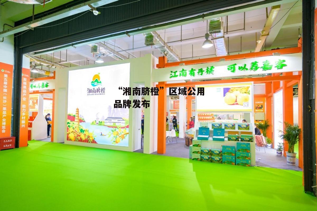“湘南脐橙”区域公用品牌发布-第2张图片-