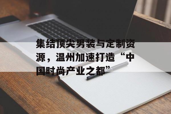 集结顶尖男装与定制资源，温州加速打造“中国时尚产业之都”-第1张图片-
