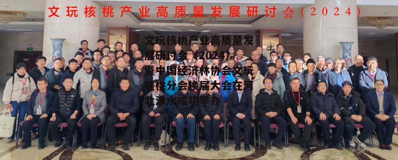 文玩核桃产业高质量发展研讨会(2024)暨中国经济林协会文玩核桃分会换届大会在河北涞水成功举办-第4张图片- 文玩核桃产业高质量发展研讨会(2024)暨中国经济林协会文玩核桃分会换届大会在河北涞水成功举办-第4张图片-