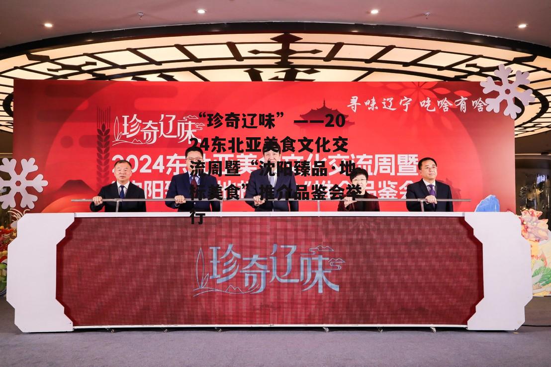 “珍奇辽味”——2024东北亚美食文化交流周暨“沈阳臻品·地标美食”推介品鉴会举行-第1张图片-
