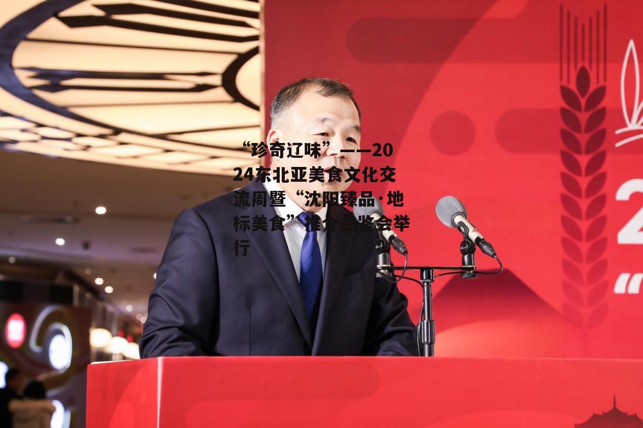 “珍奇辽味”——2024东北亚美食文化交流周暨“沈阳臻品·地标美食”推介品鉴会举行-第2张图片-