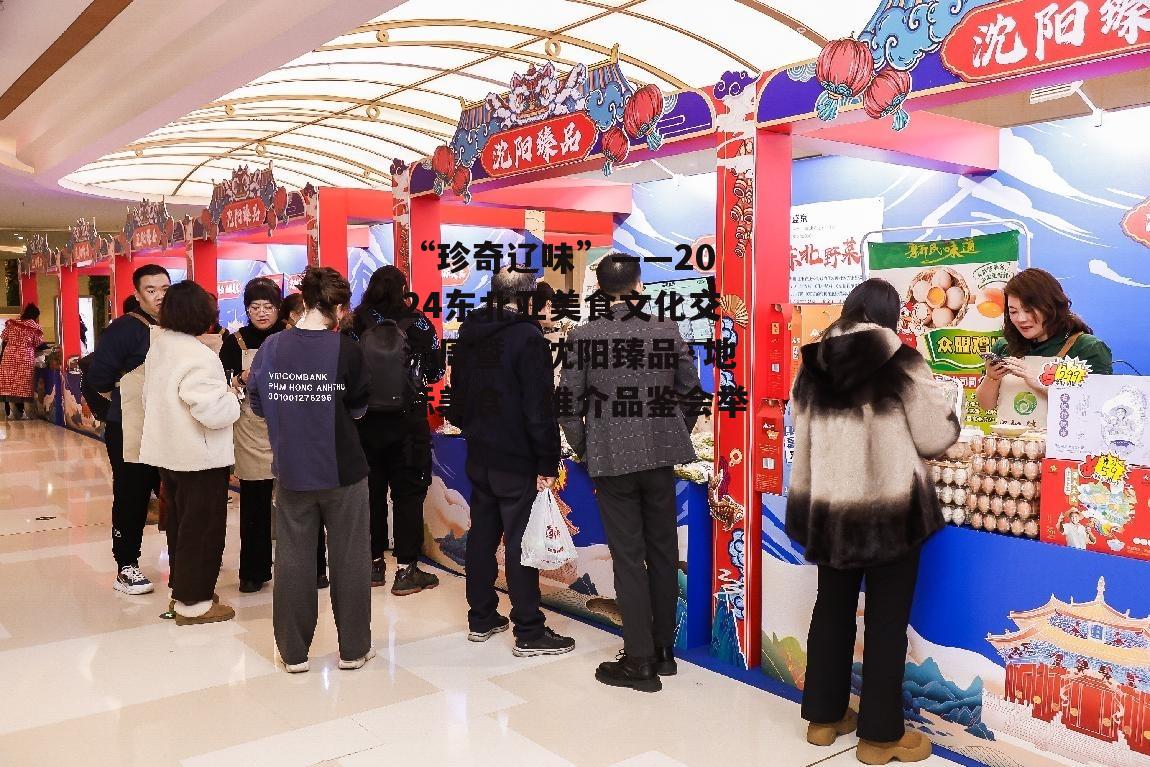 “珍奇辽味”——2024东北亚美食文化交流周暨“沈阳臻品·地标美食”推介品鉴会举行-第3张图片-