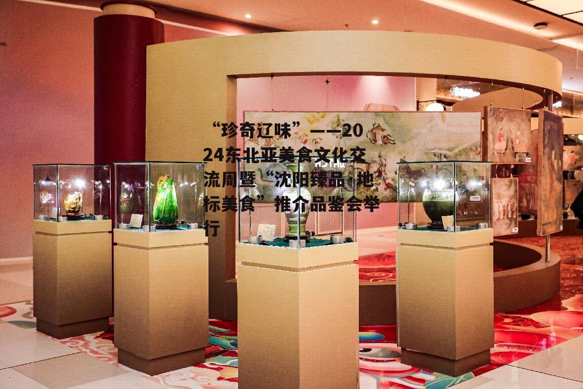“珍奇辽味”——2024东北亚美食文化交流周暨“沈阳臻品·地标美食”推介品鉴会举行-第5张图片-