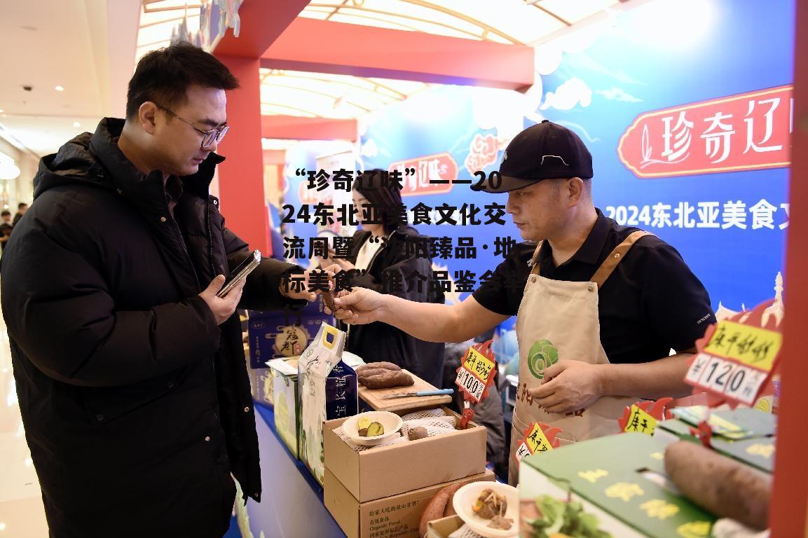 “珍奇辽味”——2024东北亚美食文化交流周暨“沈阳臻品·地标美食”推介品鉴会举行-第7张图片-