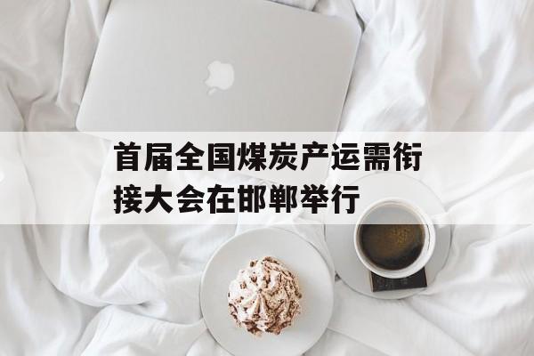 首届全国煤炭产运需衔接大会在邯郸举行-第1张图片-