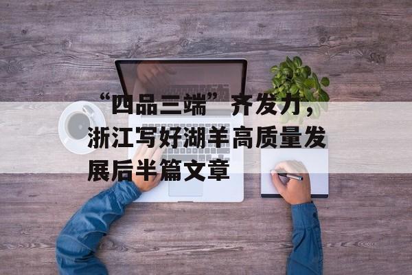 “四品三端”齐发力，浙江写好湖羊高质量发展后半篇文章-第1张图片-