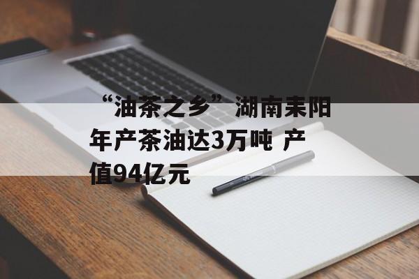 “油茶之乡”湖南耒阳年产茶油达3万吨 产值94亿元-第1张图片-
