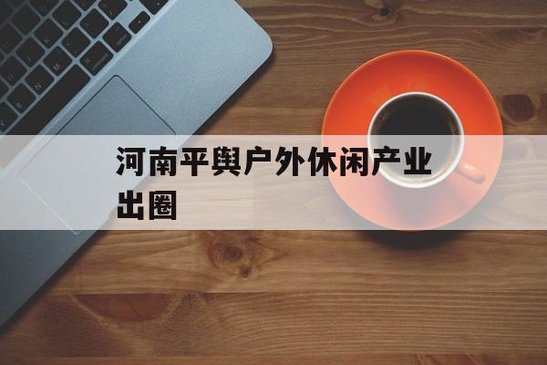 河南平舆户外休闲产业出圈-第1张图片-