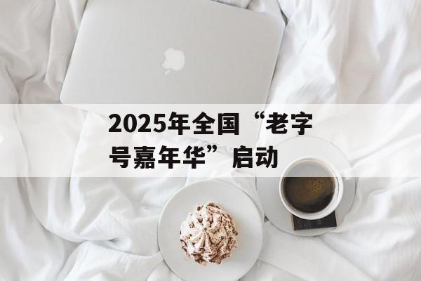 2025年全国“老字号嘉年华”启动-第1张图片-