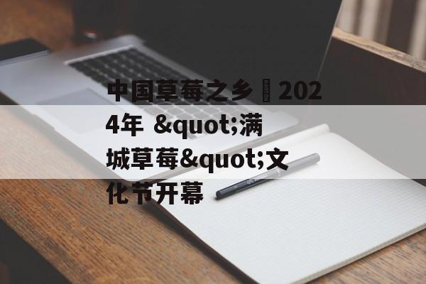 中国草莓之乡・2024年 "满城草莓"文化节开幕-第1张图片-