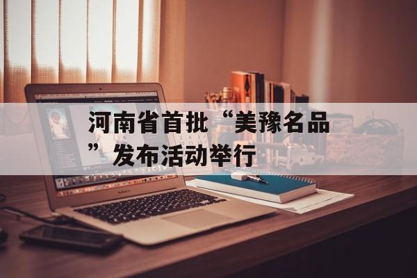 河南省首批“美豫名品”发布活动举行-第1张图片-