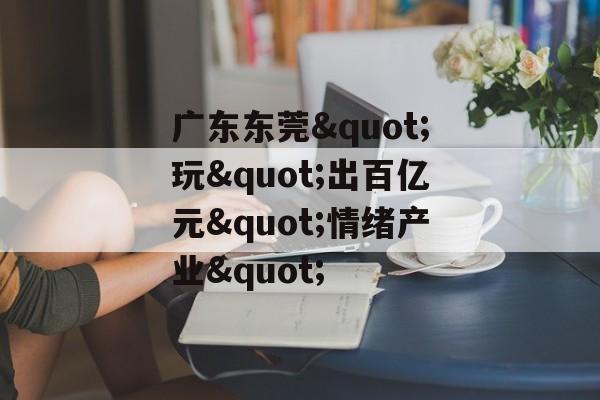 广东东莞"玩"出百亿元"情绪产业"-第1张图片-