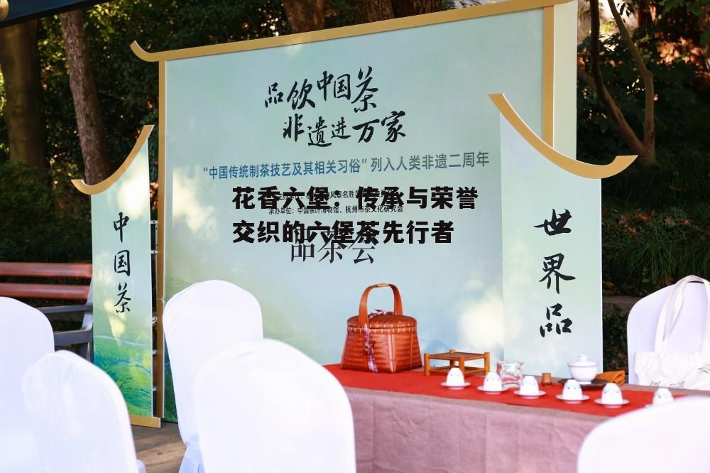 花香六堡：传承与荣誉交织的六堡茶先行者-第1张图片-