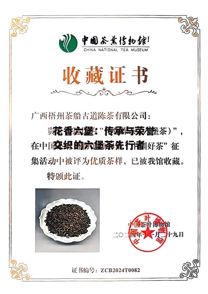 花香六堡：传承与荣誉交织的六堡茶先行者-第4张图片-