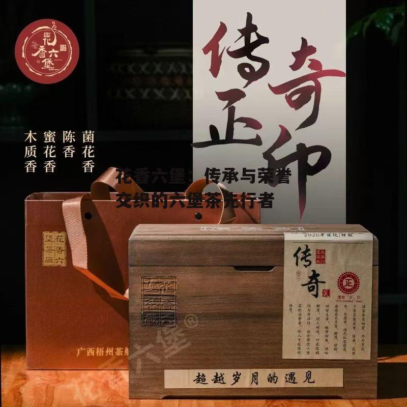 花香六堡：传承与荣誉交织的六堡茶先行者-第5张图片-